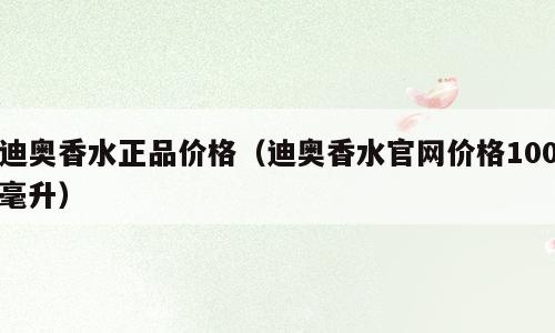 迪奥香水正品价格（迪奥香水官网价格100毫升）