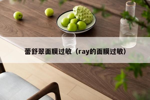 蕾舒翠面膜过敏（ray的面膜过敏）