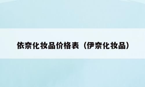 依奈化妆品价格表（伊奈化妆品）