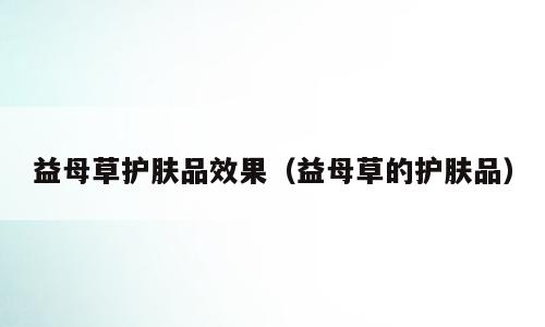 益母草护肤品效果（益母草的护肤品）