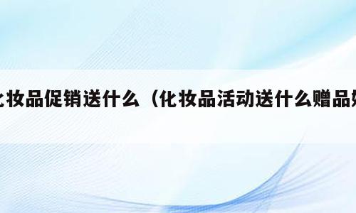 化妆品促销送什么（化妆品活动送什么赠品好）