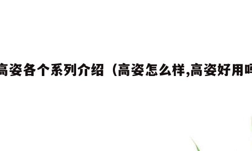 高姿各个系列介绍（高姿怎么样,高姿好用吗）
