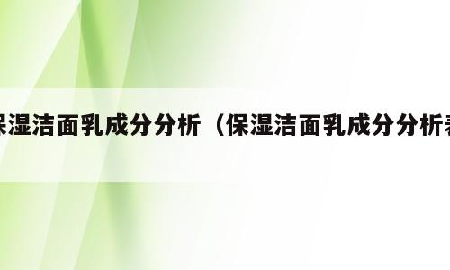 保湿洁面乳成分分析（保湿洁面乳成分分析表）