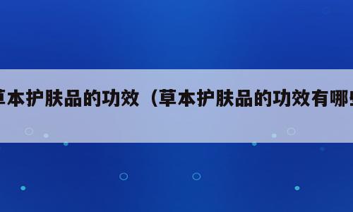 草本护肤品的功效（草本护肤品的功效有哪些）