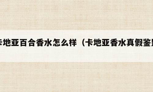 卡地亚百合香水怎么样（卡地亚香水真假鉴别）