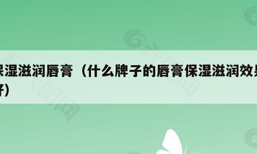 保湿滋润唇膏（什么牌子的唇膏保湿滋润效果好）