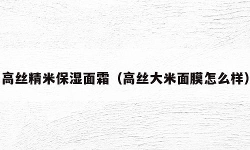 高丝精米保湿面霜（高丝大米面膜怎么样）