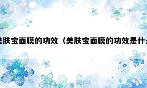 美肤宝面膜的功效（美肤宝面膜的功效是什么）