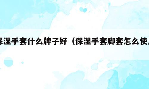 保湿手套什么牌子好（保湿手套脚套怎么使用）