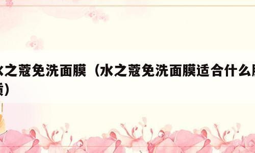 水之蔻免洗面膜（水之蔻免洗面膜适合什么肤质）
