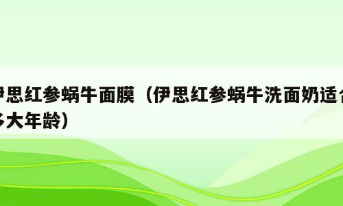 伊思红参蜗牛面膜（伊思红参蜗牛洗面奶适合多大年龄）