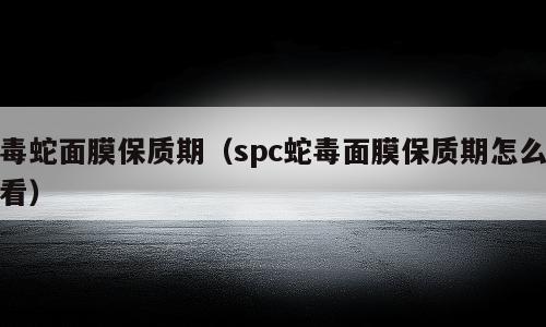 毒蛇面膜保质期（spc蛇毒面膜保质期怎么看）