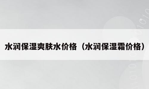 水润保湿爽肤水价格（水润保湿霜价格）
