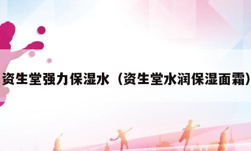 资生堂强力保湿水（资生堂水润保湿面霜）