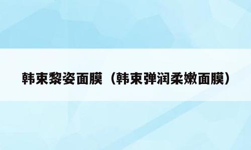 韩束黎姿面膜（韩束弹润柔嫩面膜）
