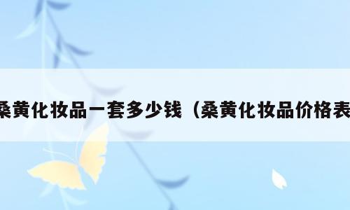 桑黄化妆品一套多少钱（桑黄化妆品价格表）