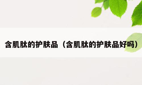 含肌肽的护肤品（含肌肽的护肤品好吗）