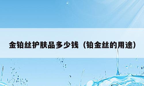 金铂丝护肤品多少钱（铂金丝的用途）