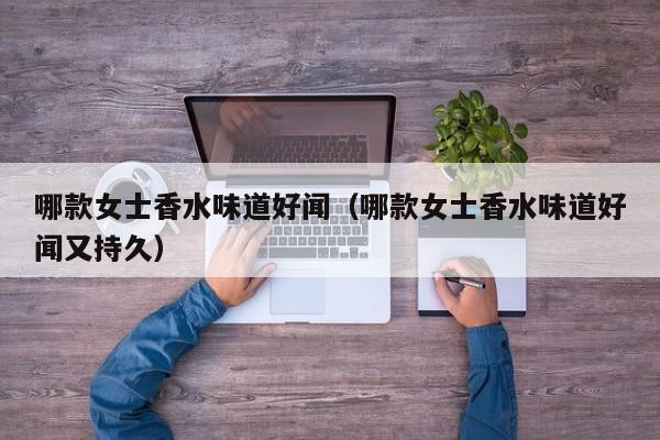 哪款女士香水味道好闻（哪款女士香水味道好闻又持久）