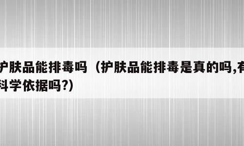 护肤品能排毒吗（护肤品能排毒是真的吗,有科学依据吗?）