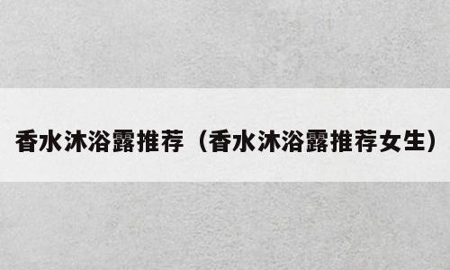 香水沐浴露推荐（香水沐浴露推荐女生）