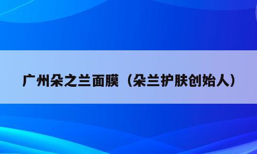 广州朵之兰面膜（朵兰护肤创始人）