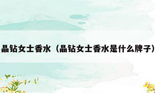晶钻女士香水（晶钻女士香水是什么牌子）