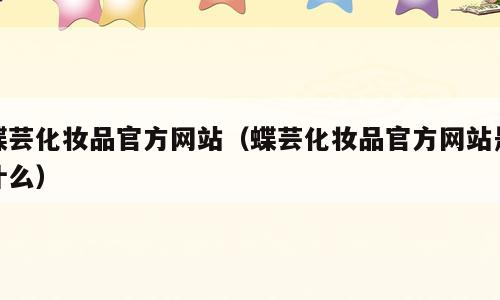 蝶芸化妆品官方网站（蝶芸化妆品官方网站是什么）