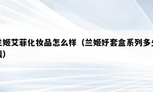 兰姬艾菲化妆品怎么样（兰姬妤套盒系列多少钱）