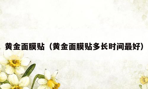 黄金面膜贴（黄金面膜贴多长时间最好）