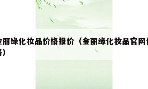 金丽缘化妆品价格报价（金丽缘化妆品官网价格）