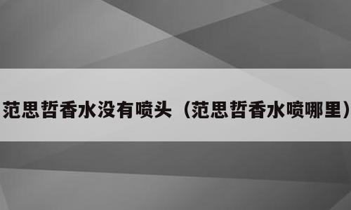 范思哲香水没有喷头（范思哲香水喷哪里）