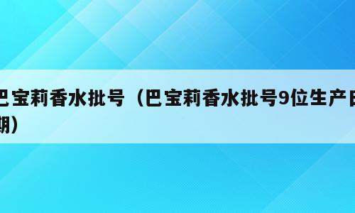 巴宝莉香水批号（巴宝莉香水批号9位生产日期）