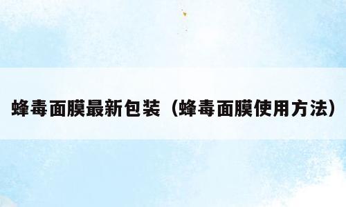 蜂毒面膜最新包装（蜂毒面膜使用方法）