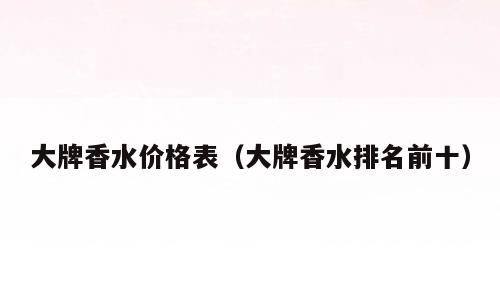 大牌香水价格表（大牌香水排名前十）