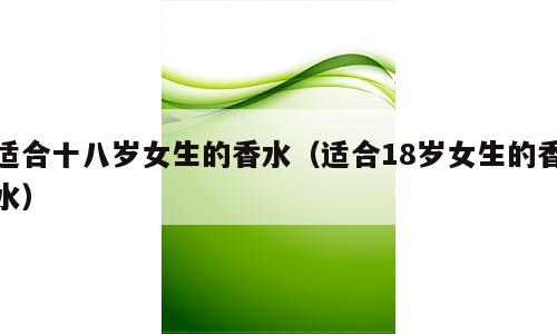 适合十八岁女生的香水（适合18岁女生的香水）