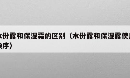 水份露和保湿霜的区别（水份露和保湿露使用顺序）