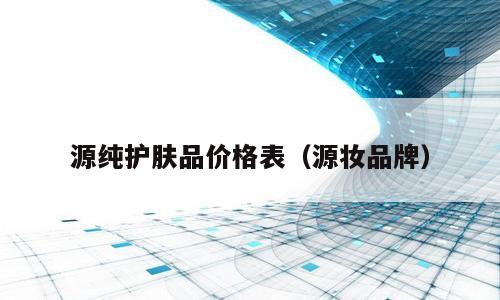 源纯护肤品价格表（源妆品牌）