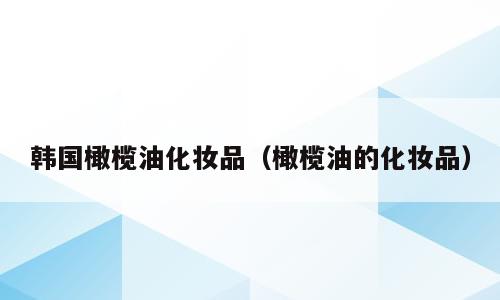韩国橄榄油化妆品（橄榄油的化妆品）