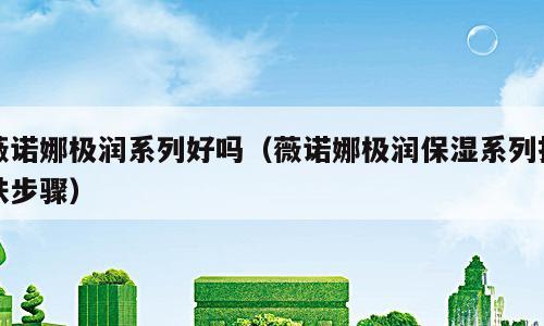 薇诺娜极润系列好吗（薇诺娜极润保湿系列护肤步骤）