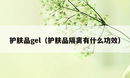 护肤品gel（护肤品隔离有什么功效）