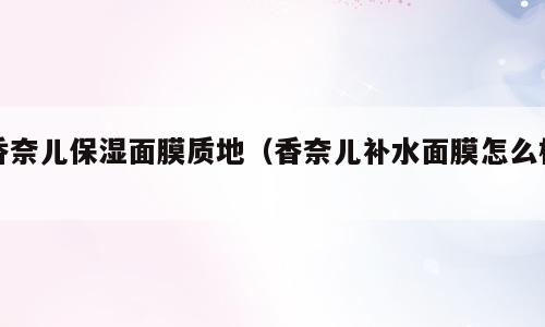 香奈儿保湿面膜质地（香奈儿补水面膜怎么样）