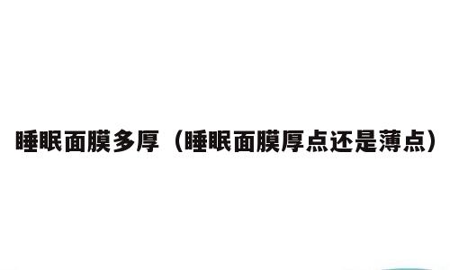 睡眠面膜多厚（睡眠面膜厚点还是薄点）
