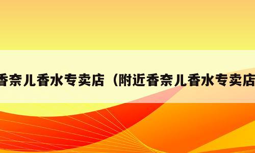 香奈儿香水专卖店（附近香奈儿香水专卖店）