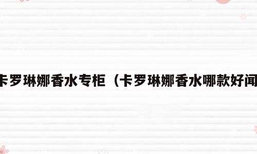 卡罗琳娜香水专柜（卡罗琳娜香水哪款好闻）