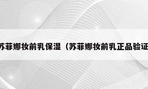 苏菲娜妆前乳保湿（苏菲娜妆前乳正品验证）