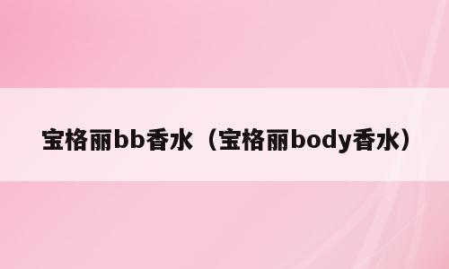 宝格丽bb香水（宝格丽body香水）