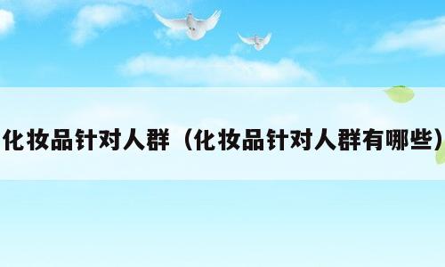 化妆品针对人群（化妆品针对人群有哪些）