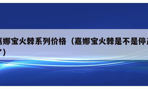 嘉娜宝火棘系列价格（嘉娜宝火棘是不是停产了）