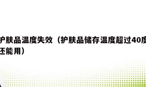 护肤品温度失效（护肤品储存温度超过40度还能用）